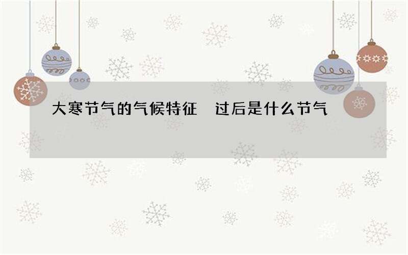 大寒节气的气候特征 过后是什么节气